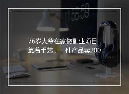 76岁大爷在家做副业项目，靠着手艺，一件产品卖200