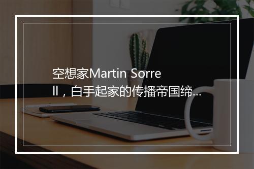 空想家Martin Sorrell，白手起家的传播帝国缔造者