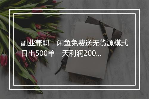 副业兼职：闲鱼免费送无货源模式日出500单一天利润2000+，直接抄作业真的能赚钱吗？