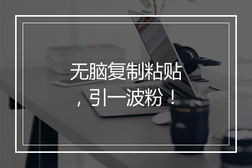 无脑复制粘贴，引一波粉！