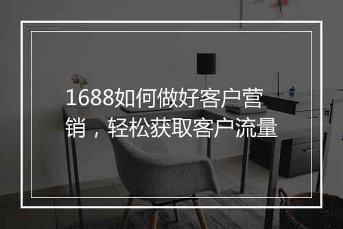 1688如何做好客户营销，轻松获取客户流量