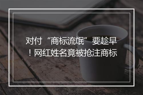 对付“商标流氓”要趁早！网红姓名竟被抢注商标