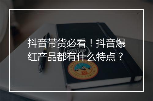 抖音带货必看！抖音爆红产品都有什么特点？