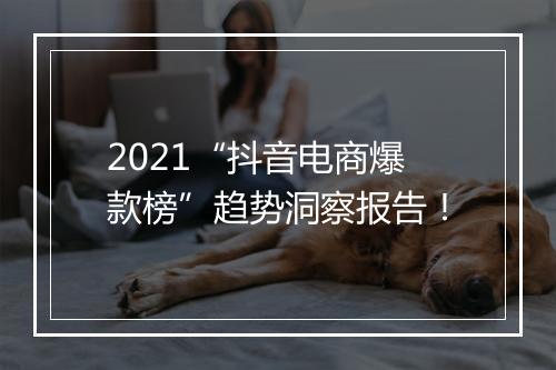 2021“抖音电商爆款榜”趋势洞察报告！