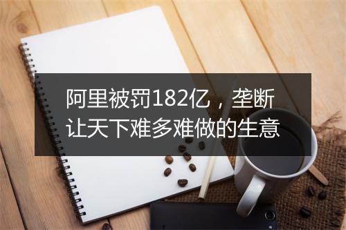 阿里被罚182亿，垄断让天下难多难做的生意