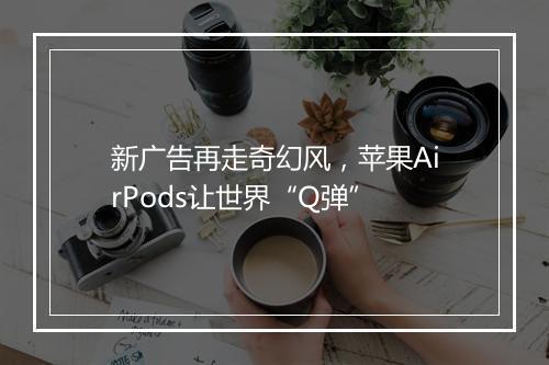 新广告再走奇幻风，苹果AirPods让世界“Q弹”