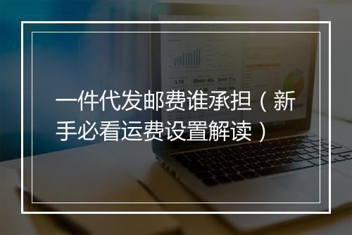 一件代发邮费谁承担（新手必看运费设置解读）