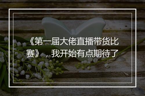《第一届大佬直播带货比赛》，我开始有点期待了