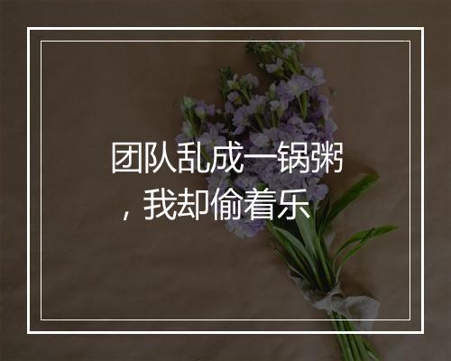 团队乱成一锅粥，我却偷着乐