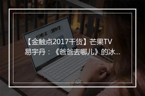 【金触点2017干货】芒果TV易宇丹：《爸爸去哪儿》的冰与火