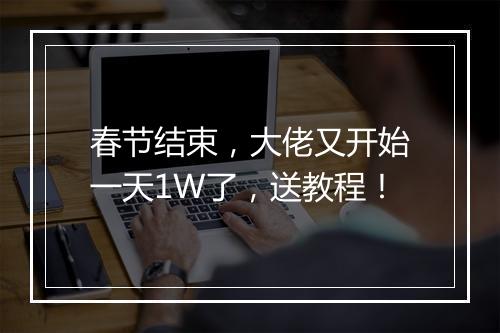 春节结束，大佬又开始一天1W了，送教程！