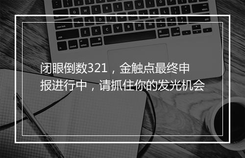 闭眼倒数321，金触点最终申报进行中，请抓住你的发光机会