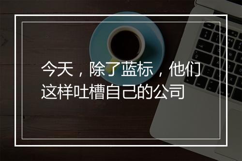 今天，除了蓝标，他们这样吐槽自己的公司