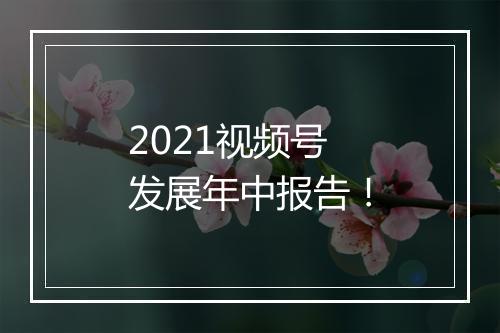 2021视频号发展年中报告！