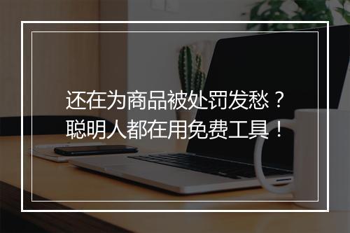 还在为商品被处罚发愁？聪明人都在用免费工具！