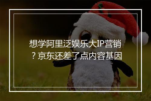 想学阿里泛娱乐大IP营销？京东还差了点内容基因