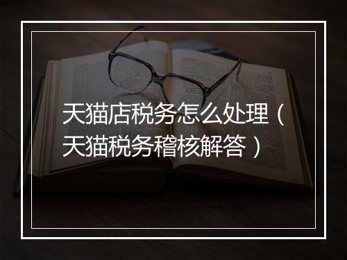 天猫店税务怎么处理（天猫税务稽核解答）