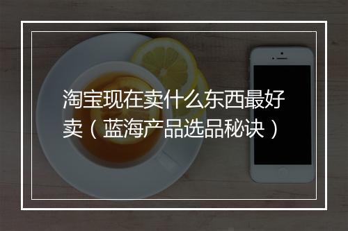 淘宝现在卖什么东西最好卖（蓝海产品选品秘诀）