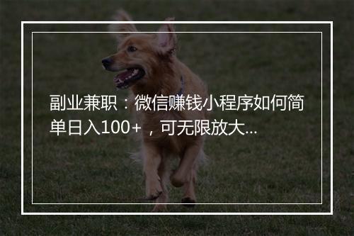 副业兼职：微信赚钱小程序如何简单日入100+，可无限放大操作！