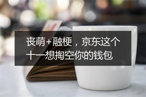 丧萌+融梗，京东这个十一想掏空你的钱包