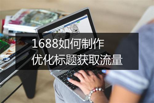 1688如何制作优化标题获取流量