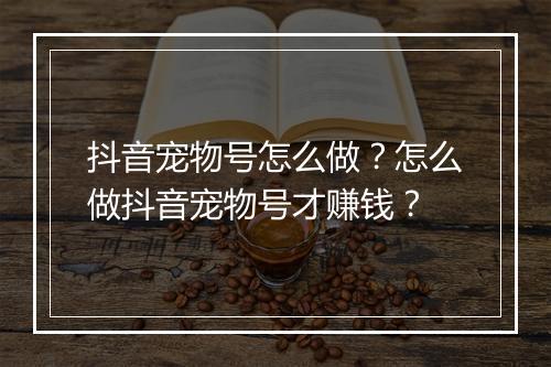 抖音宠物号怎么做？怎么做抖音宠物号才赚钱？
