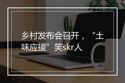 乡村发布会召开，“土味应援”笑skr人