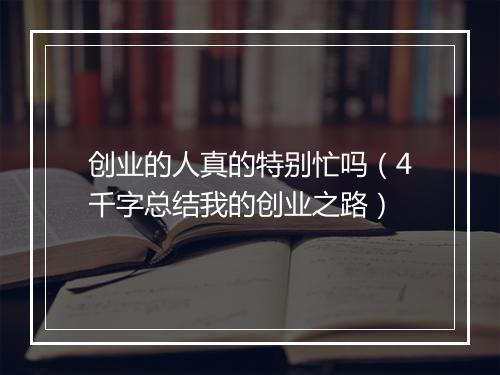 创业的人真的特别忙吗（4千字总结我的创业之路）