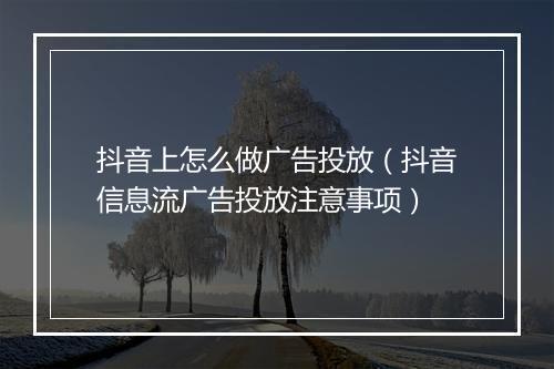 抖音上怎么做广告投放（抖音信息流广告投放注意事项）