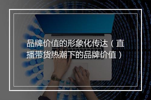 品牌价值的形象化传达（直播带货热潮下的品牌价值）