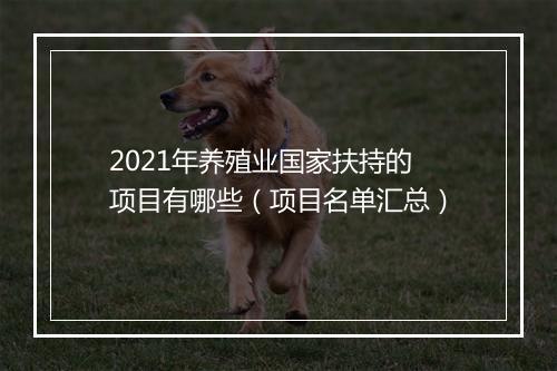 2021年养殖业国家扶持的项目有哪些（项目名单汇总）