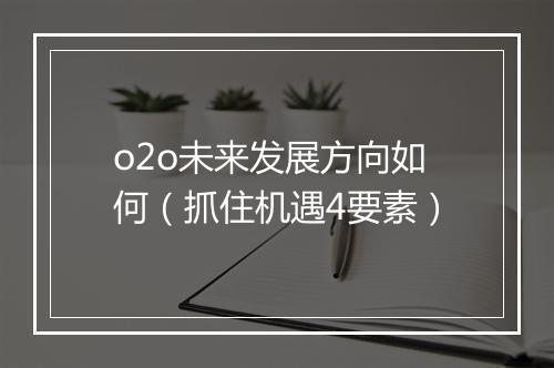 o2o未来发展方向如何（抓住机遇4要素）