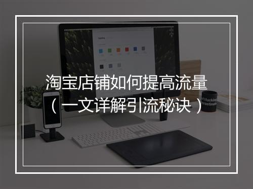 淘宝店铺如何提高流量（一文详解引流秘诀）