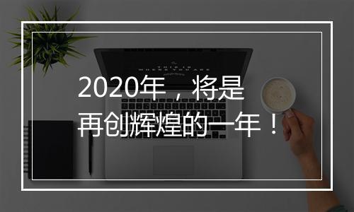 2020年，将是再创辉煌的一年！