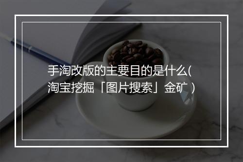 手淘改版的主要目的是什么(淘宝挖掘「图片搜索」金矿）