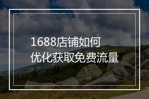 1688店铺如何优化获取免费流量