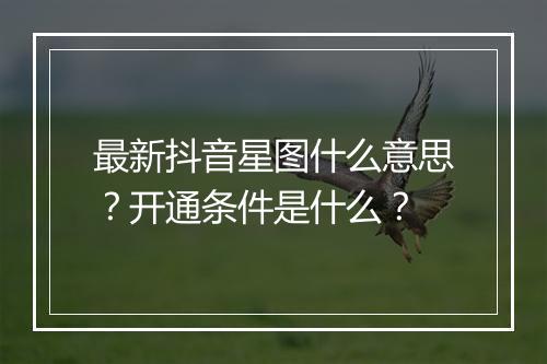最新抖音星图什么意思？开通条件是什么？