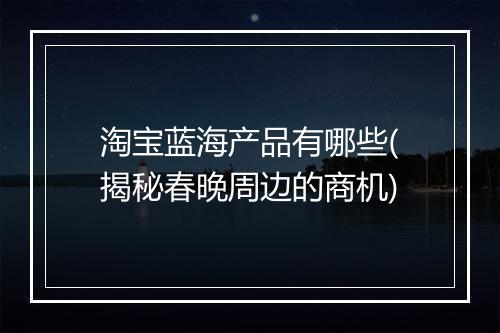 淘宝蓝海产品有哪些(揭秘春晚周边的商机)
