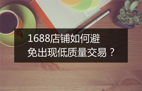 1688店铺如何避免出现低质量交易？