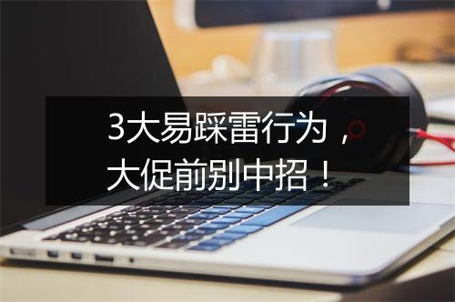 3大易踩雷行为，大促前别中招！