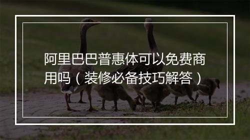 阿里巴巴普惠体可以免费商用吗（装修必备技巧解答）