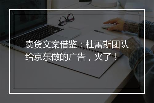 卖货文案借鉴：杜蕾斯团队给京东做的广告，火了！
