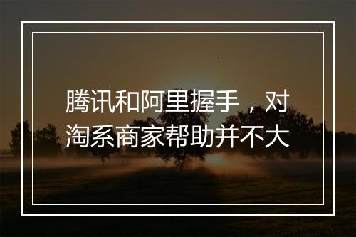 腾讯和阿里握手，对淘系商家帮助并不大