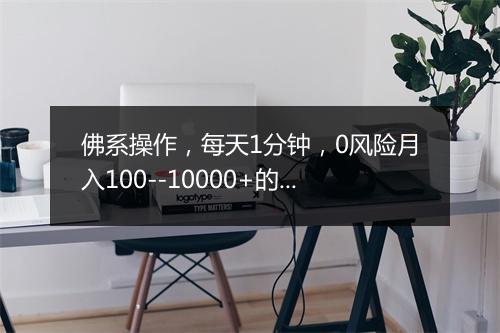 佛系操作，每天1分钟，0风险月入100--10000+的神操作！
