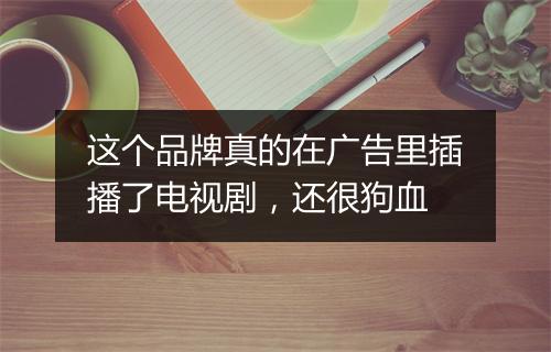 这个品牌真的在广告里插播了电视剧，还很狗血
