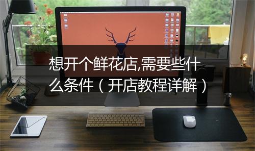 想开个鲜花店,需要些什么条件（开店教程详解）