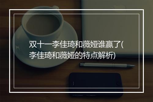 双十一李佳琦和薇娅谁赢了(李佳琦和薇娅的特点解析)