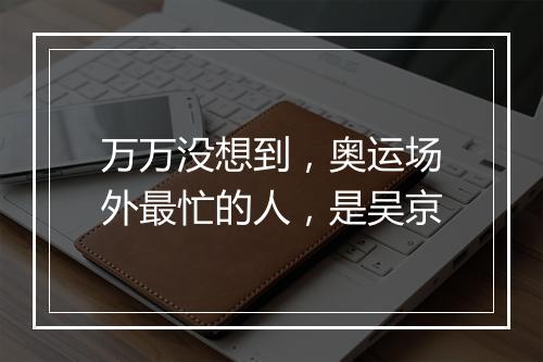万万没想到，奥运场外最忙的人，是吴京