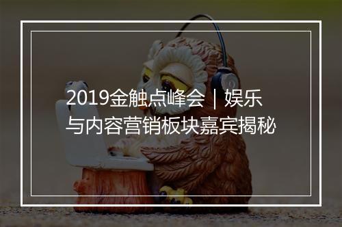 2019金触点峰会｜娱乐与内容营销板块嘉宾揭秘