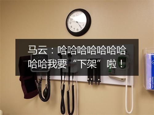 马云：哈哈哈哈哈哈哈哈哈我要“下架”啦！